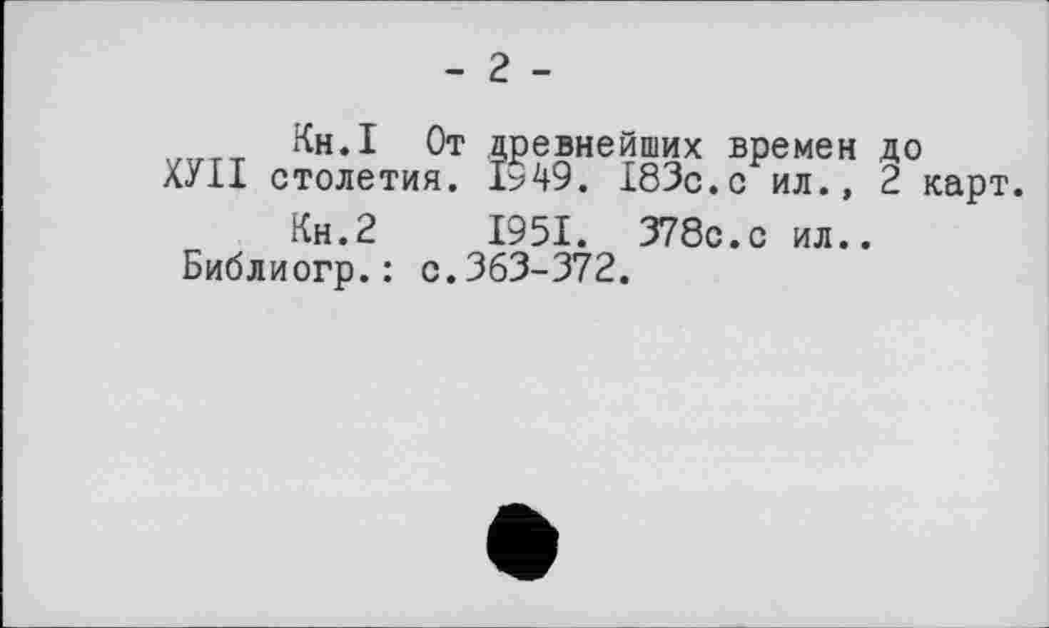 ﻿- г -
Кн.І От древнейших времен до
ХУІІ столетия. 1>'49. 183с.с ил., 2 карт.
Кн.2 1951. 378с.с ил..
Библиогр.: с.363-372.